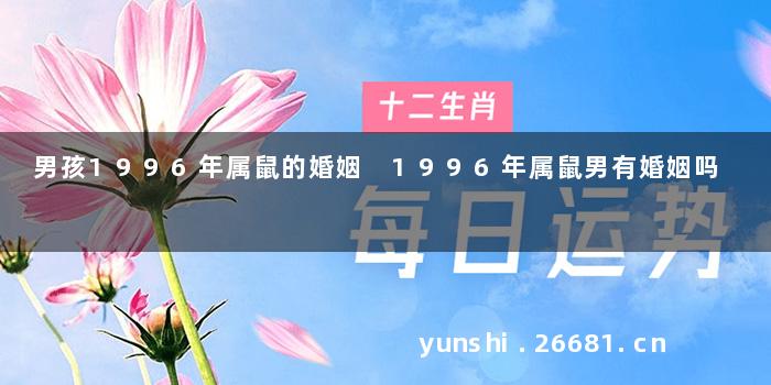 男孩1996年属鼠的婚姻 1996年属鼠男有婚姻吗